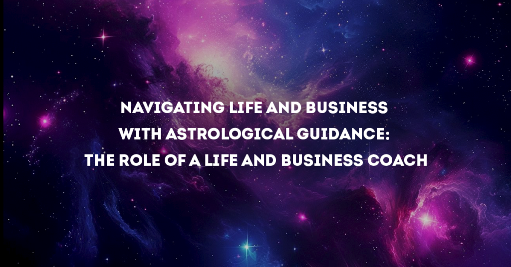 Navigating Life and Business with Astrological Guidance: The Role of a Life and Business Coach